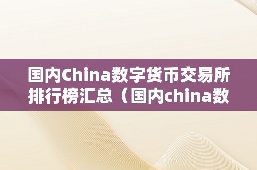 汇总国内数字货币交易所排行榜，助力投资者了解市场